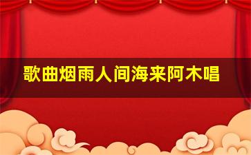 歌曲烟雨人间海来阿木唱