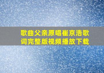 歌曲父亲原唱崔京浩歌词完整版视频播放下载