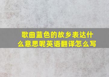 歌曲蓝色的故乡表达什么意思呢英语翻译怎么写