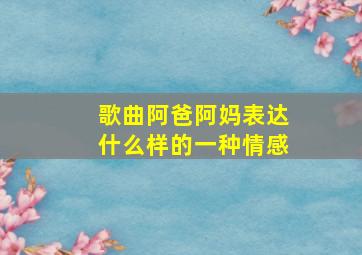 歌曲阿爸阿妈表达什么样的一种情感