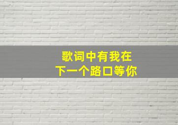 歌词中有我在下一个路口等你