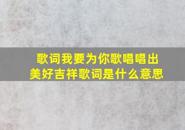 歌词我要为你歌唱唱出美好吉祥歌词是什么意思