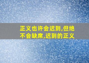 正义也许会迟到,但绝不会缺席,迟到的正义