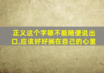 正义这个字眼不能随便说出口,应该好好搁在自己的心里