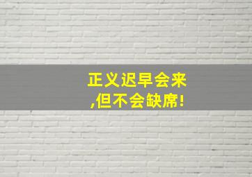 正义迟早会来,但不会缺席!