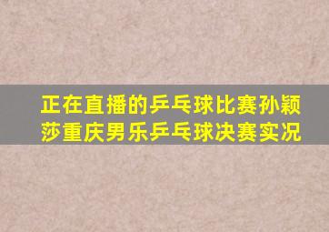 正在直播的乒乓球比赛孙颖莎重庆男乐乒乓球决赛实况