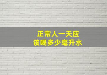 正常人一天应该喝多少毫升水