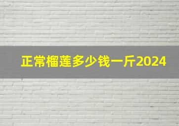 正常榴莲多少钱一斤2024