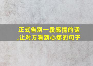 正式告别一段感情的话,让对方看到心疼的句子