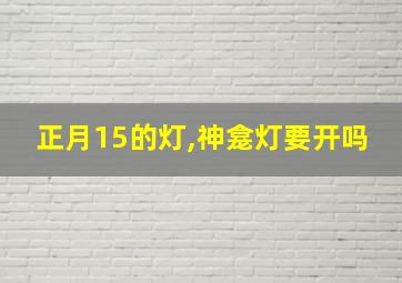 正月15的灯,神龛灯要开吗