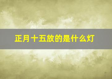 正月十五放的是什么灯