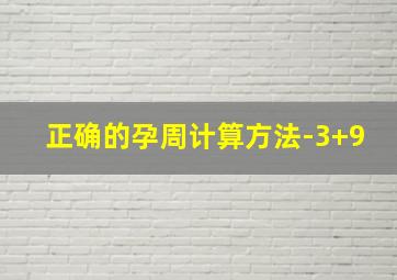 正确的孕周计算方法-3+9