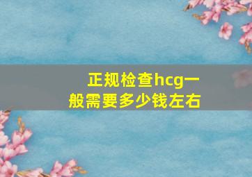 正规检查hcg一般需要多少钱左右