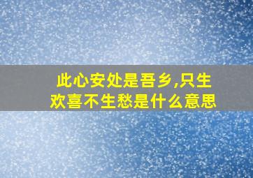 此心安处是吾乡,只生欢喜不生愁是什么意思