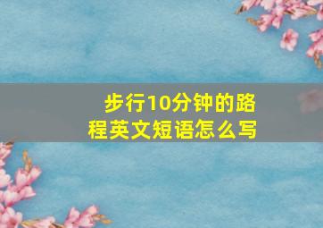 步行10分钟的路程英文短语怎么写