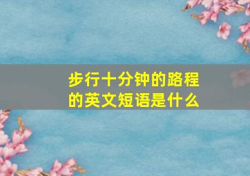 步行十分钟的路程的英文短语是什么