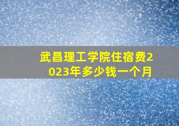 武昌理工学院住宿费2023年多少钱一个月