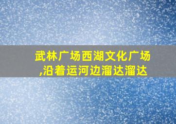 武林广场西湖文化广场,沿着运河边溜达溜达