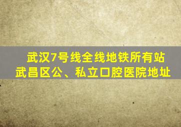 武汉7号线全线地铁所有站武昌区公、私立口腔医院地址