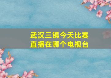 武汉三镇今天比赛直播在哪个电视台