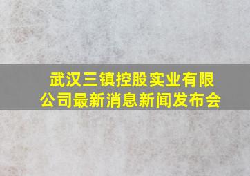 武汉三镇控股实业有限公司最新消息新闻发布会