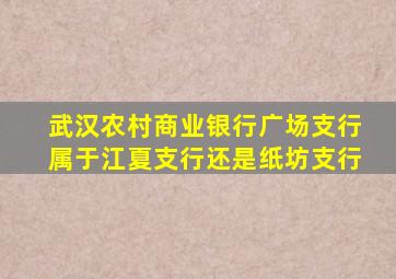 武汉农村商业银行广场支行属于江夏支行还是纸坊支行