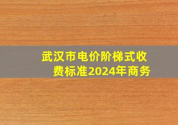 武汉市电价阶梯式收费标准2024年商务