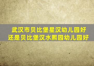 武汉市贝比堡星汉幼儿园好还是贝比堡汉水熙园幼儿园好