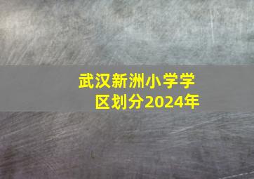 武汉新洲小学学区划分2024年