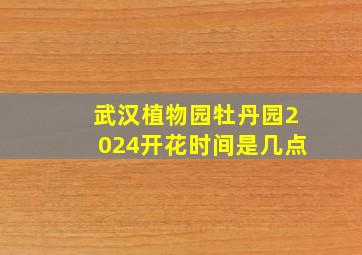 武汉植物园牡丹园2024开花时间是几点