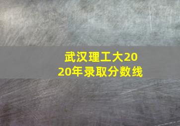 武汉理工大2020年录取分数线