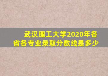 武汉理工大学2020年各省各专业录取分数线是多少