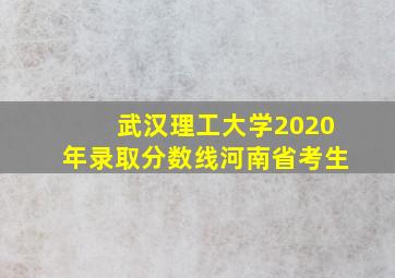 武汉理工大学2020年录取分数线河南省考生