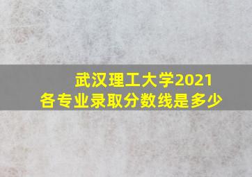 武汉理工大学2021各专业录取分数线是多少