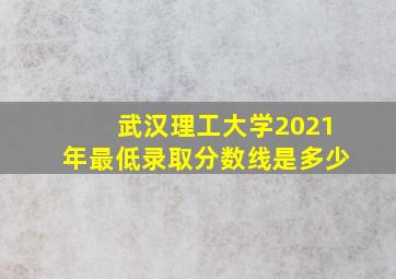 武汉理工大学2021年最低录取分数线是多少