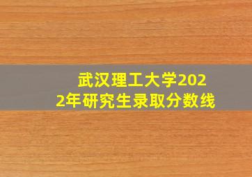 武汉理工大学2022年研究生录取分数线