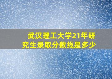 武汉理工大学21年研究生录取分数线是多少