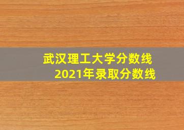 武汉理工大学分数线2021年录取分数线