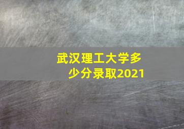 武汉理工大学多少分录取2021