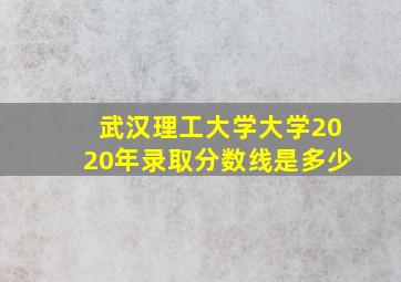 武汉理工大学大学2020年录取分数线是多少