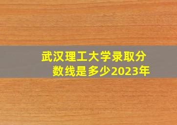 武汉理工大学录取分数线是多少2023年