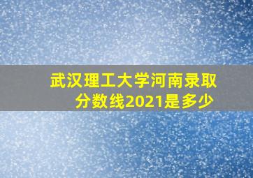 武汉理工大学河南录取分数线2021是多少