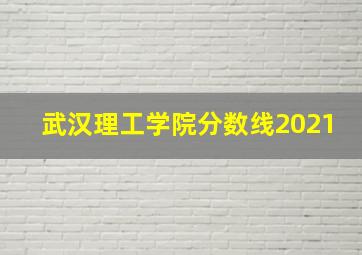 武汉理工学院分数线2021