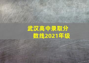 武汉高中录取分数线2021年级