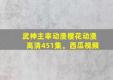 武神主宰动漫樱花动漫高清451集。西瓜视频