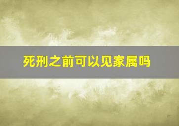 死刑之前可以见家属吗