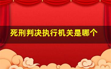 死刑判决执行机关是哪个