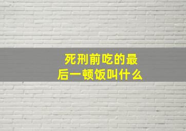 死刑前吃的最后一顿饭叫什么