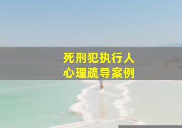 死刑犯执行人心理疏导案例