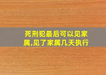 死刑犯最后可以见家属,见了家属几天执行